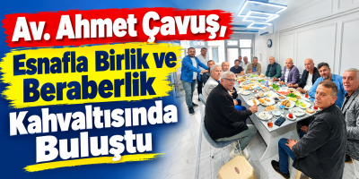 Av. Ahmet Çavuş, Esnafla Birlik ve Beraberlik Kahvaltısında Buluştu